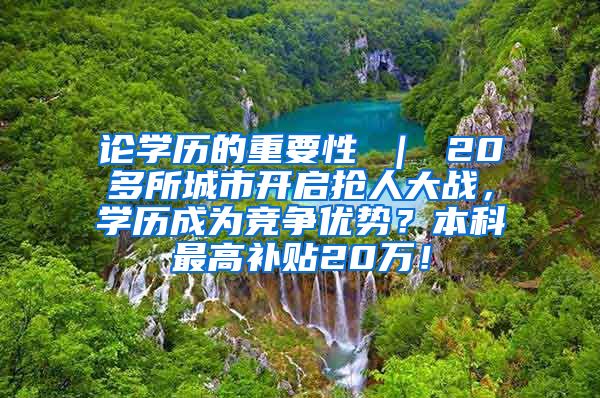 论学历的重要性 ｜ 20多所城市开启抢人大战，学历成为竞争优势？本科最高补贴20万！