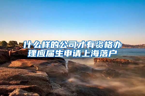 什么样的公司才有资格办理应届生申请上海落户