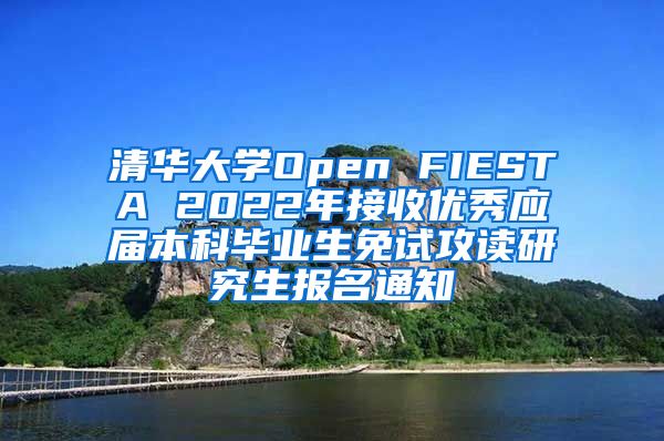 清华大学Open FIESTA 2022年接收优秀应届本科毕业生免试攻读研究生报名通知