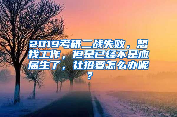 2019考研二战失败，想找工作，但是已经不是应届生了，社招要怎么办呢？