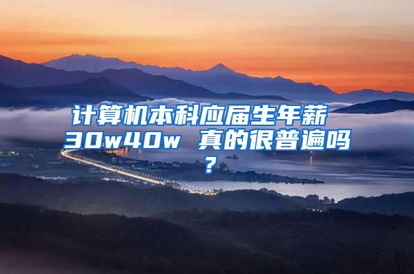 计算机本科应届生年薪 30w40w 真的很普遍吗？