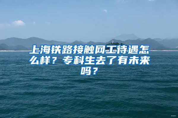 上海铁路接触网工待遇怎么样？专科生去了有未来吗？