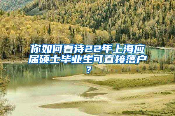 你如何看待22年上海应届硕士毕业生可直接落户？