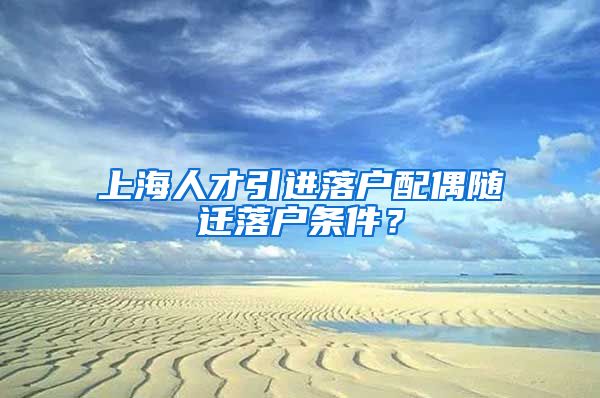 上海人才引进落户配偶随迁落户条件？