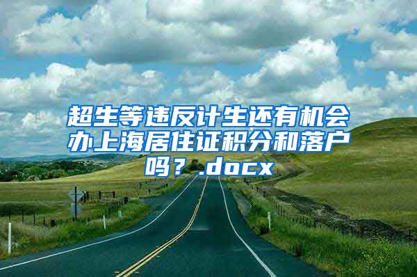 超生等违反计生还有机会办上海居住证积分和落户吗？.docx