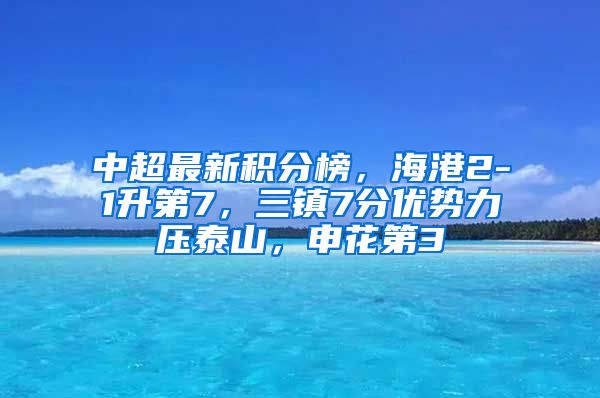 中超最新积分榜，海港2-1升第7，三镇7分优势力压泰山，申花第3