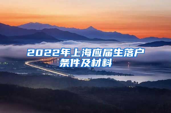 2022年上海应届生落户条件及材料