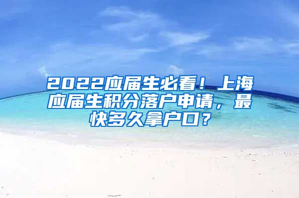 2022应届生必看！上海应届生积分落户申请，最快多久拿户口？