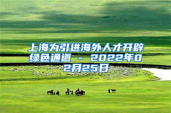 上海为引进海外人才开辟绿色通道 - 2022年02月25日