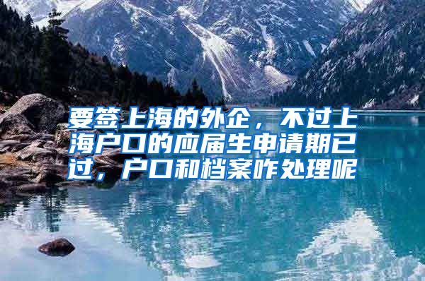 要签上海的外企，不过上海户口的应届生申请期已过，户口和档案咋处理呢