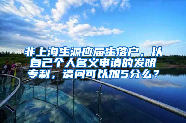 非上海生源应届生落户，以自己个人名义申请的发明专利，请问可以加5分么？