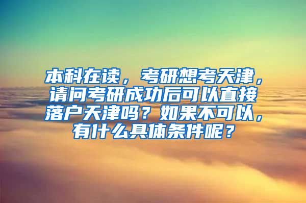 本科在读，考研想考天津，请问考研成功后可以直接落户天津吗？如果不可以，有什么具体条件呢？