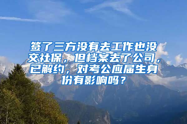 签了三方没有去工作也没交社保，但档案去了公司，已解约，对考公应届生身份有影响吗？