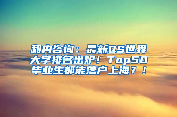 和内咨询：最新QS世界大学排名出炉！Top50毕业生都能落户上海？！