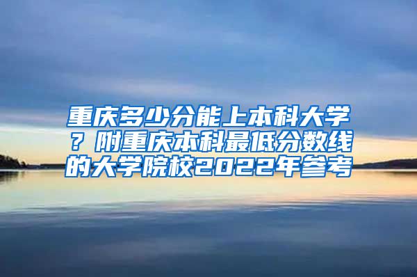 重庆多少分能上本科大学？附重庆本科最低分数线的大学院校2022年参考