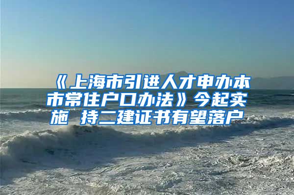 《上海市引进人才申办本市常住户口办法》今起实施 持二建证书有望落户