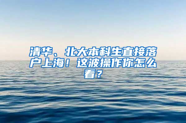 清华、北大本科生直接落户上海！这波操作你怎么看？