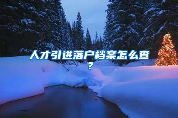 人才引进落户档案怎么查？