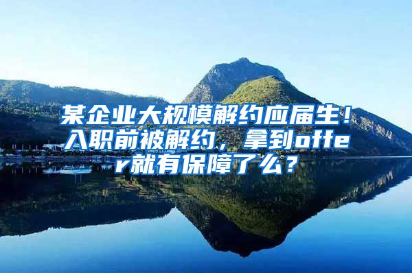 某企业大规模解约应届生！入职前被解约，拿到offer就有保障了么？