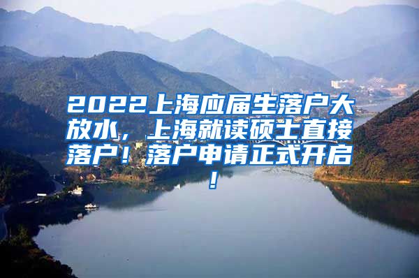 2022上海应届生落户大放水，上海就读硕士直接落户！落户申请正式开启！