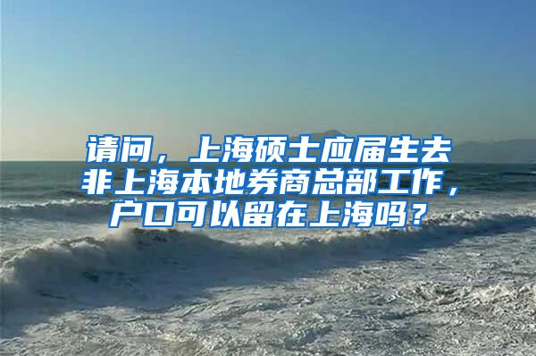 请问，上海硕士应届生去非上海本地券商总部工作，户口可以留在上海吗？