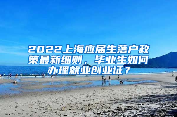 2022上海应届生落户政策最新细则，毕业生如何办理就业创业证？