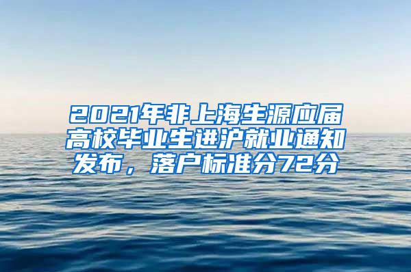 2021年非上海生源应届高校毕业生进沪就业通知发布，落户标准分72分