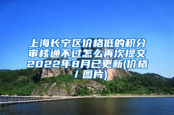 上海长宁区价格低的积分审核通不过怎么再次提交2022年8月已更新(价格／图片)