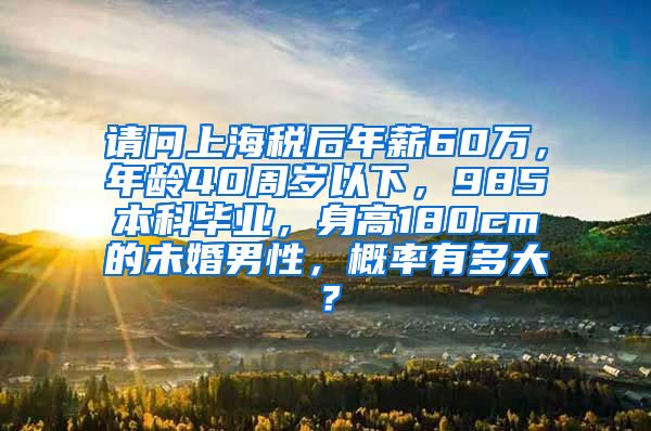 请问上海税后年薪60万，年龄40周岁以下，985本科毕业，身高180cm的未婚男性，概率有多大？