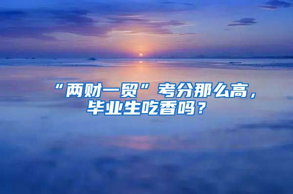 “两财一贸”考分那么高，毕业生吃香吗？