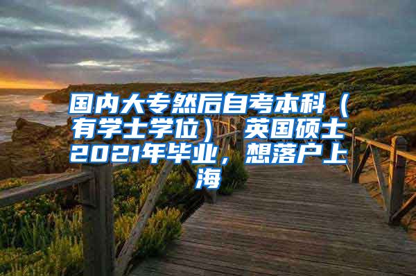 国内大专然后自考本科（有学士学位） 英国硕士2021年毕业，想落户上海