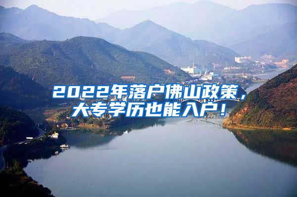 2022年落户佛山政策，大专学历也能入户！