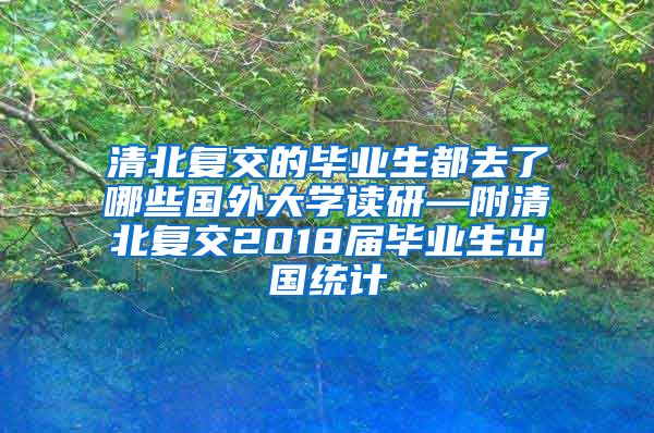 清北复交的毕业生都去了哪些国外大学读研—附清北复交2018届毕业生出国统计