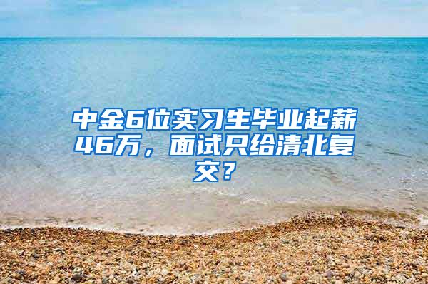 中金6位实习生毕业起薪46万，面试只给清北复交？