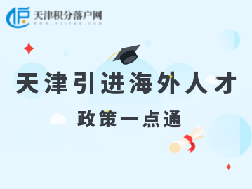 2022年天津人才引进“引进海外人才”计划、政策汇总！