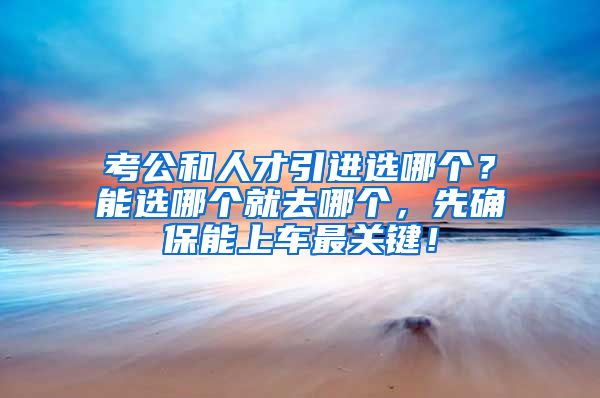 考公和人才引进选哪个？能选哪个就去哪个，先确保能上车最关键！