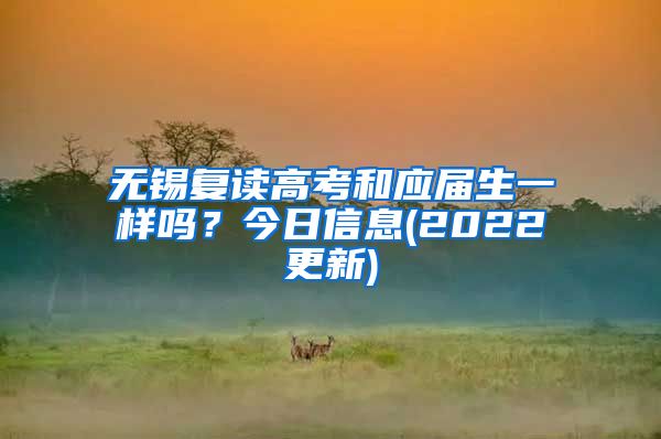 无锡复读高考和应届生一样吗？今日信息(2022更新)