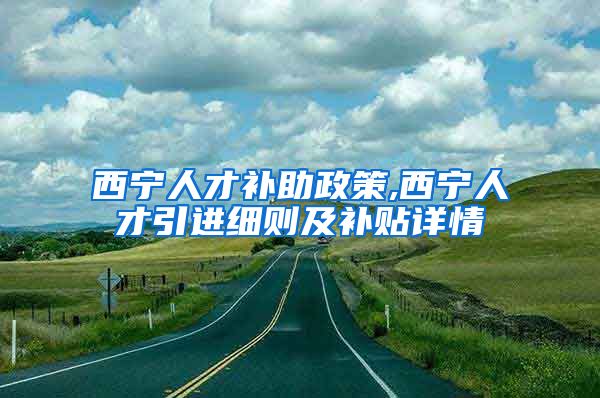 西宁人才补助政策,西宁人才引进细则及补贴详情