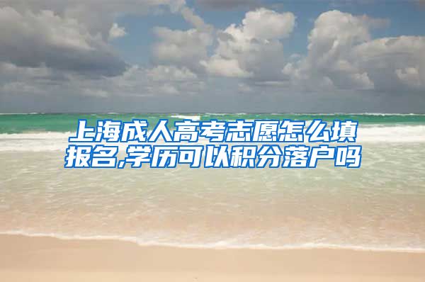 上海成人高考志愿怎么填报名,学历可以积分落户吗