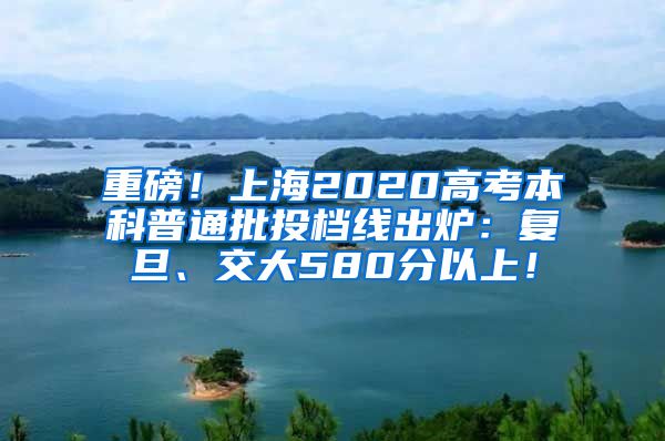 重磅！上海2020高考本科普通批投档线出炉：复旦、交大580分以上！