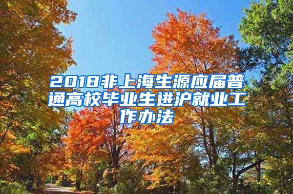 2018非上海生源应届普通高校毕业生进沪就业工作办法