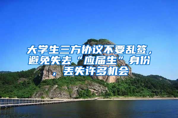 大学生三方协议不要乱签，避免失去“应届生”身份，丢失许多机会