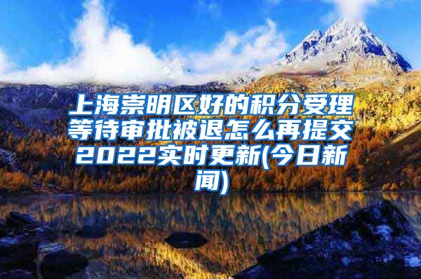 上海崇明区好的积分受理等待审批被退怎么再提交2022实时更新(今日新闻)