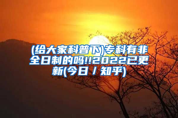 (给大家科普下)专科有非全日制的吗!!2022已更新(今日／知乎)