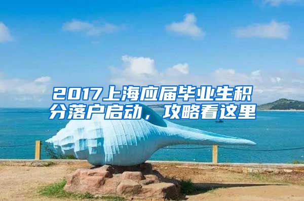 2017上海应届毕业生积分落户启动，攻略看这里