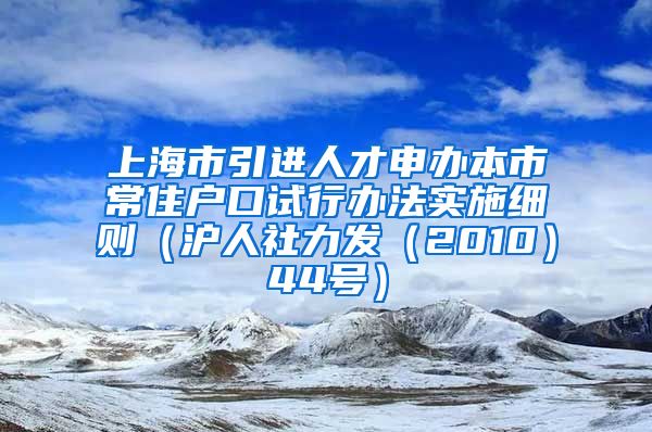 上海市引进人才申办本市常住户口试行办法实施细则（沪人社力发（2010）44号）