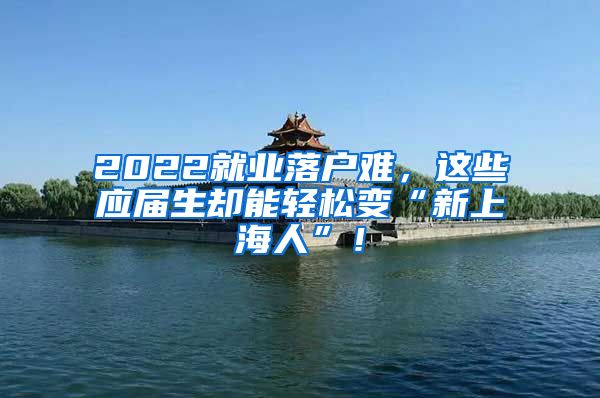 2022就业落户难，这些应届生却能轻松变“新上海人”！