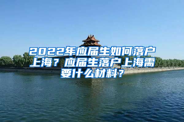 2022年应届生如何落户上海？应届生落户上海需要什么材料？