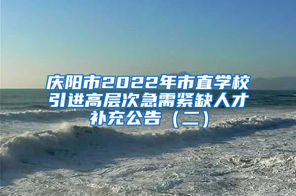 庆阳市2022年市直学校引进高层次急需紧缺人才补充公告（二）