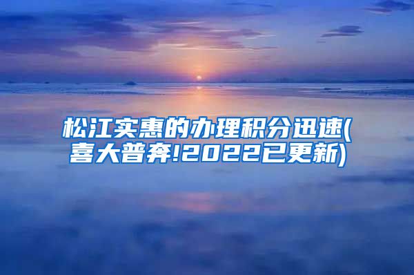 松江实惠的办理积分迅速(喜大普奔!2022已更新)